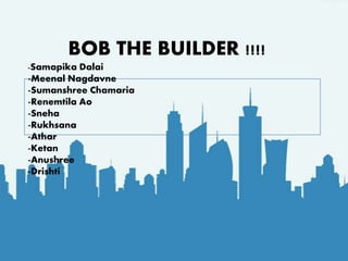 BOB THE BUILDER !!!!
-Samapika Dalai
-Meenal Nagdavne
-Sumanshree Chamaria
-Renemtila Ao
-Sneha
-Rukhsana
-Athar
-Ketan
-Anushree
-Drishti
 