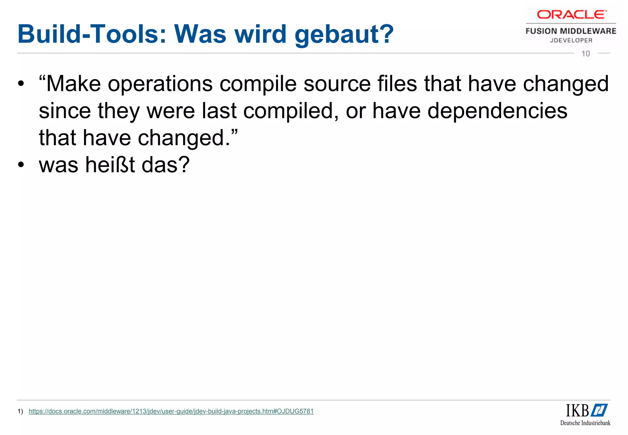 Build-Tools: Was wird gebaut?
• “Make operations compile source files that have changed
since they were last compiled, or have dependencies
that have changed.”
• was heißt das?
1) https://docs.oracle.com/middleware/1213/jdev/user-guide/jdev-build-java-projects.htm#OJDUG5781
10
 