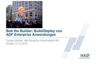 Bob the Builder: Build/Deploy von
ADF Enterprise Anwendungen
Torsten Kleiber, IKB Deutsche Industriebank AG
DOAG, 17.11.2015
 
