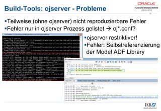 Build-Tools: ojserver - Probleme
Teilweise (ohne ojserver) nicht reproduzierbare Fehler
Fehler nur in ojserver Prozess gelistet  oj*.conf?
19
ojserver restriktiver!
Fehler: Selbstreferenzierung
der Model ADF Library
 