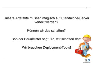 Unsere Artefakte müssen magisch auf Standalone-Server
verteilt werden?
Können wir das schaffen?
Bob der Baumeister sagt: Yo, wir schaffen das!
Wir brauchen Deployment-Tools!
21
 
