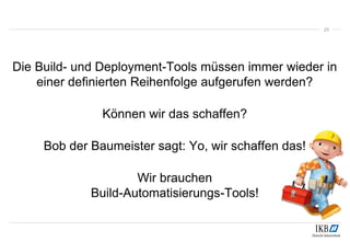 Die Build- und Deployment-Tools müssen immer wieder in
einer definierten Reihenfolge aufgerufen werden?
Können wir das schaffen?
Bob der Baumeister sagt: Yo, wir schaffen das!
Wir brauchen
Build-Automatisierungs-Tools!
23
 