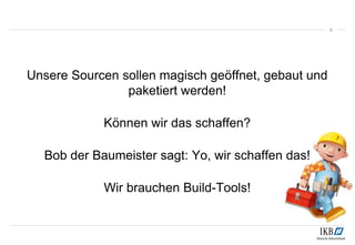 Unsere Sourcen sollen magisch geöffnet, gebaut und
paketiert werden!
Können wir das schaffen?
Bob der Baumeister sagt: Yo, wir schaffen das!
Wir brauchen Build-Tools!
6
 
