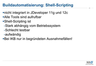 nicht integriert in JDeveloper 11g und 12c
Alle Tools sind aufrufbar
Shell-Scripting ist
-Stark abhängig vom Betriebssy...