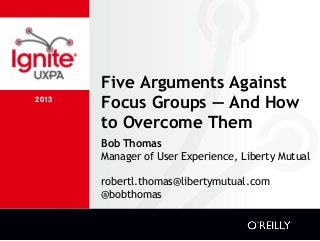 2013
Five Arguments Against
Focus Groups — And How
to Overcome Them
Bob Thomas
Manager of User Experience, Liberty Mutual
robertl.thomas@libertymutual.com
@bobthomas
 