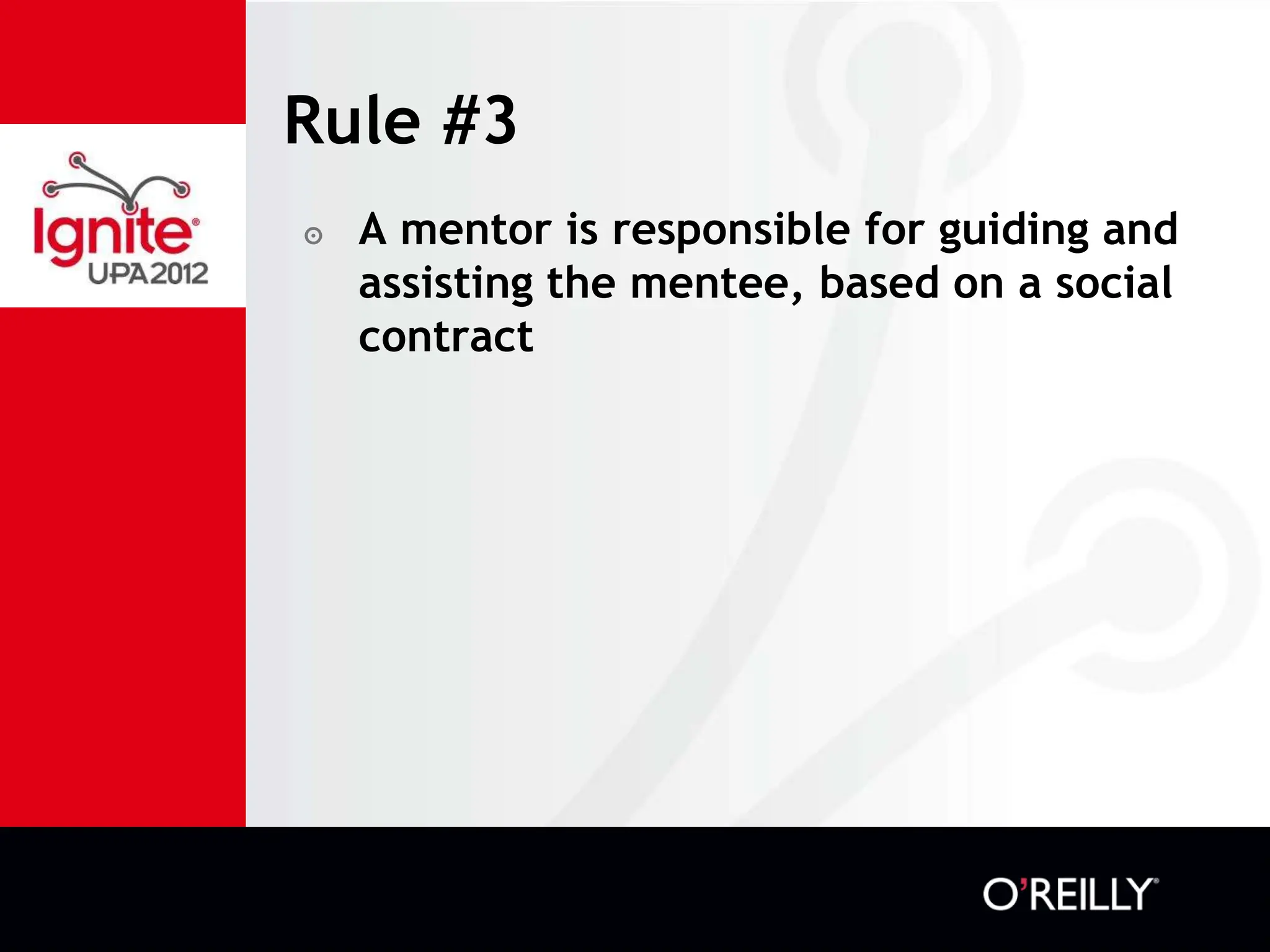 Rule #3
๏   A mentor is responsible for guiding and
    assisting the mentee, based on a social
    contract
 