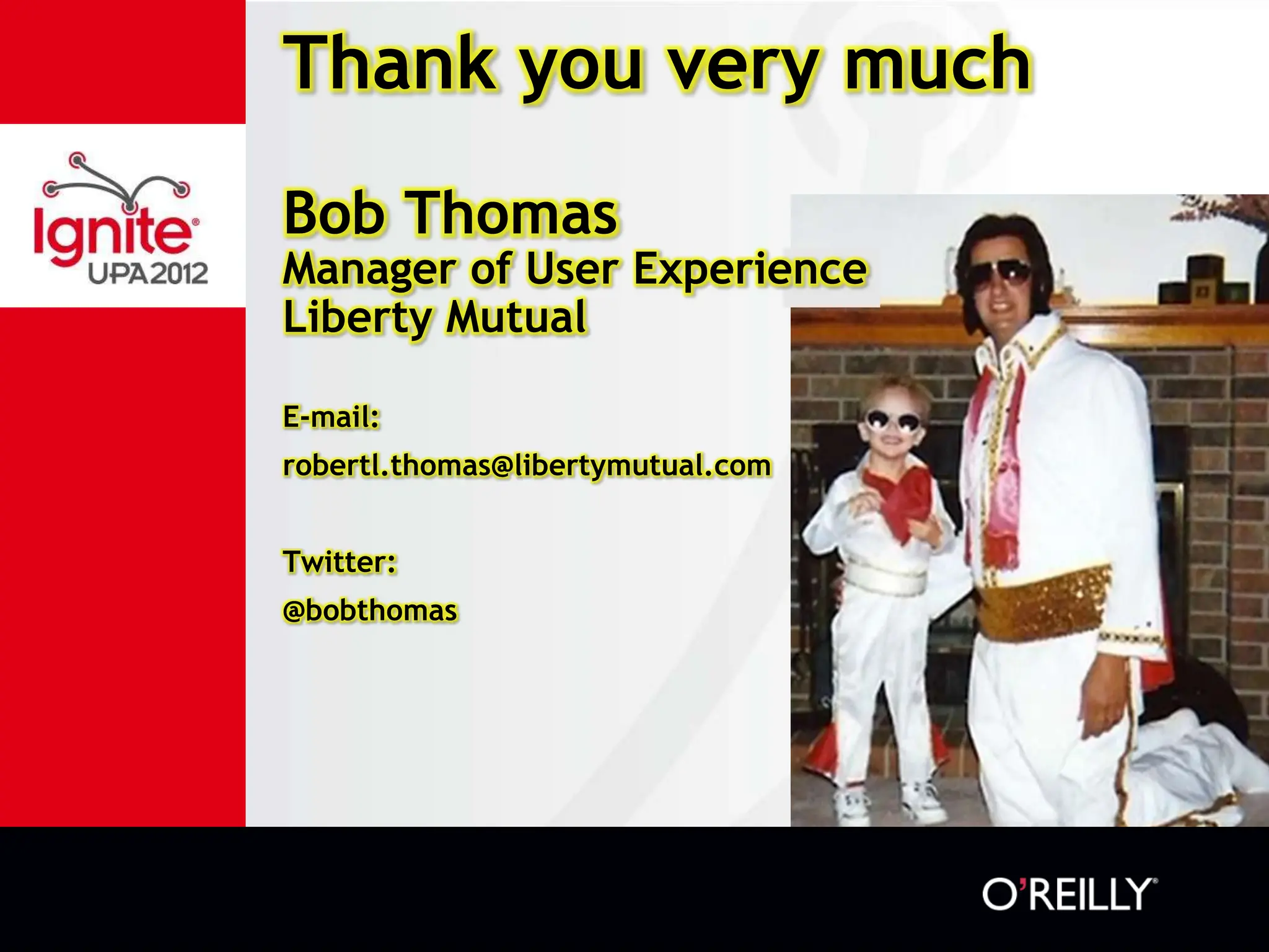 Thank you very much
Bob Thomas
Manager of User Experience
Liberty Mutual

E-mail:
robertl.thomas@libertymutual.com


Twitter:
@bobthomas
 