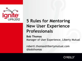 5 Rules for Mentoring
New User Experience
Professionals
Bob Thomas
Manager of User Experience, Liberty Mutual

robertl.thomas@libertymutual.com
@bobthomas
 