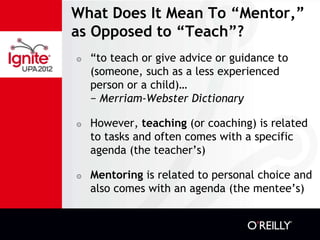 What Does It Mean To “Mentor,”
as Opposed to “Teach”?
๏   “to teach or give advice or guidance to
    (someone, such as a ...