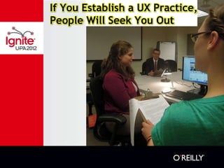 If You Establish a UX Practice,
People Will Seek You Out
 