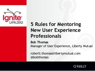 5 Rules for Mentoring
New User Experience
Professionals
Bob Thomas
Manager of User Experience, Liberty Mutual
robertl.thomas@libertymutual.com
@bobthomas
 