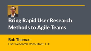 1
Bob Thomas
User Research Consultant, LLC
Bring Rapid User Research
Methods to Agile Teams
 