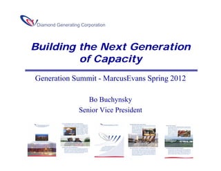 Diamond Generating Corporation




Building the Next Generation
         of Capacity
Generation Summit - MarcusEvans Spring 2012

                      Bo Buchynsky
                   Senior Vice President
 