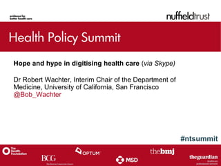 #ntsummit
Hope and hype in digitising health care (via Skype)
Dr Robert Wachter, Interim Chair of the Department of
Medicine, University of California, San Francisco
@Bob_Wachter
 