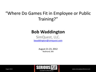 “Where Do Games Fit in Employee or Public
             Training?”

              Bob Waddington
               SimQuest, LLC.
              bwaddington@simquest.com


                  August 21-23, 2012
                     Redmond, WA




August 2012                              www.seriousplayconference.com
 