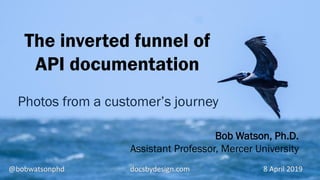 @bobwatsonphd docsbydesign.com 8 April 2019
Bob Watson, Ph.D.
Assistant Professor, Mercer University
The inverted funnel of
API documentation
Photos from a customer’s journey
 