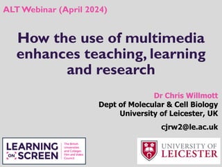 How the use of multimedia
enhances teaching, learning
and research
Dr Chris Willmott
Dept of Molecular & Cell Biology
University of Leicester, UK
cjrw2@le.ac.uk
ALT Webinar (April 2024)
 