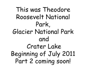This was Theodore Roosevelt National Park, Glacier National Park and Crater Lake  Beginning of July 2011 Part 2 coming soon!