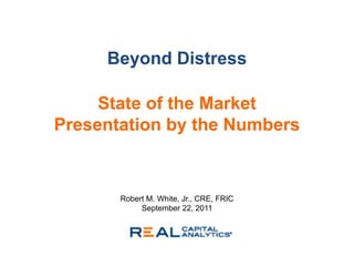 Beyond Distress

     State of the Market
Presentation by the Numbers


       Robert M. White, Jr., CRE, FRIC
            September 22, 2011
 