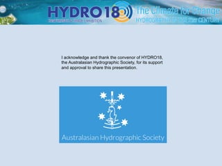 I acknowledge and thank the convenor of HYDRO18,
the Australasian Hydrographic Society, for its support
and approval to share this presentation.
 