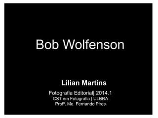 Bob Wolfenson 
Lilian Martins 
Fotografia Editorial| 2014.1 
CST em Fotografia | ULBRA 
Profº. Me. Fernando Pires 
 