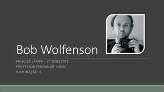 Bob Wolfenson
PRISCILA LAMPE - 2° SEMESTRE
PROFESSOR FERNANDO PIRES
ILUMINAÇÃO II
 