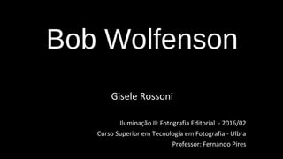 Bob Wolfenson
Gisele Rossoni
Iluminação II: Fotografia Editorial - 2016/02
Curso Superior em Tecnologia em Fotografia - Ulbra
Professor: Fernando Pires
 