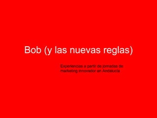 Bob (y las nuevas reglas) Experiencias a partir de jornadas de marketing innovador en Andalucía 