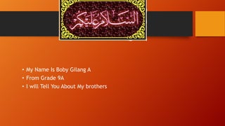 • My Name Is Boby Gilang A
• From Grade 9A
• I will Tell You About My brothers

 