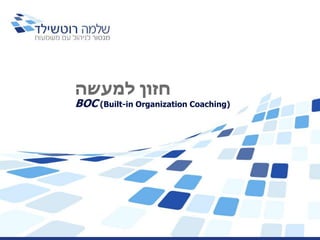 ‫למעשה‬ ‫חזון‬
BOC (Built-in Organization Coaching)
 