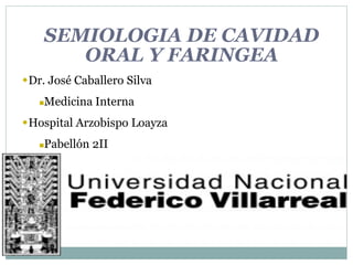 SEMIOLOGIA DE CAVIDAD
ORAL Y FARINGEA
Dr. José Caballero Silva
Medicina Interna
Hospital Arzobispo Loayza
Pabellón 2II
 
