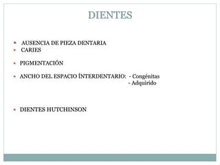 DIENTES
 AUSENCIA DE PIEZA DENTARIA
 CARIES
 PIGMENTACIÓN
 ANCHO DEL ESPACIO ÍNTERDENTARIO: - Congénitas
- Adquirido
 DIENTES HUTCHINSON
 