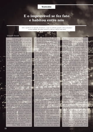 Textículos
E o improvável se fez fato
e habitou entre nós
Creio que só agora começamos a
assimilar o que se passou no mandato de
Beto Richa (PSDB), eleito sob aprovação
da maioria dos paranaenses e em primeiro
turno. Voltemos, pois, a fevereiro de 2015:
no dia 10, mais de 30 mil educadores de
todos os cantos do Paraná gritavam contra
o tal pacotaço, oriundo do Poder Executivo
do Estado e que poderia ser aprovado
pelo Legislativo. Em nome de uma
crise econômica não causada por nós, o
governador queria lançar mão do dinheiro
do Paraná Previdência, nossa garantia de
aposentadoria futura. Enviamos e-mails
e mensagens via whatsapp, telefonamos
e visitamos os deputados, expondo nossa
oposição ao projeto. Solicitamos apoio,
assim como eles fazem, quando enchem
nossas caixas de correio com seus santinhos
sorridentes em tempos de eleição. Mas,
mesmo com todo o apelo popular que
havia nas galerias da Assembleia Legislativa
e na praça, a Comissão Geral foi instaurada
para que tudo se aprovasse rapidamente.
Foi nesse dia que ocupamos o prédio da
Alep: a grade que separa o povo de sua casa
de leis foi rompida. Em meio a confusão,
alguém me deu a mão, agarrei a perna
de outro, um terceiro me impulsionou
pela bunda e subimos correndo pela
rampa. Havia, naquela ocasião, poucos
PMs e nada podiam fazer. Os deputados
da ala governista fugiram tiveram de sair
escoltados, sob muita vaia. Tomamos o
plenário e ali acampamos por dois dias.
Neste ínterim, o ar-condicionado e a
energia eram ligados e desligados e o uso
dos banheiros foi limitado. Porém, nada
foi vandalizado. Eu realmente acreditei
que os deputados se emendariam, vendo
aquele povo entrando na Assembleia e
escutando os clamores de retira. Contudo,
não foi o que aconteceu. Compreendem?
Recordando: a Alep deveria representar os
interesses do povo paranaense, apresentar
projetos que beneficiassem a população
em geral, mas o que vemos é que sua atual
composição, na grande maioria, representa
os interesses de um governo apenas.
Foi, então, no dia 12 de fevereiro que o
primeiro improvável ocorreu – porque o
melhor ainda estava por vir! [sic]
Oscar Wilde escrevia: A vida
Sobre o episódio de um deputado, literalmente, se cagar no camburão: quando a sátira sai da ficção e
se torna realidade. Mas afinal, satiriza-se a vida ou a vida já é uma sátira?
Eduardo Soczek
imita a arte muito mais do que a arte imita
a vida. Tive de concordar. Desde pequeno,
a Literatura fez parte de minha vida. Na
primeira série me deparei com Marcelo,
marmelo, martelo, de Ruth Rocha, e me
encantei. Depois, amei a acidez de Eça em
sua sociedade católica, burguesa e hipócrita,
bem como a de Machado e a de Dalton.
Poemas de Pessoa e de seus heterônimos,
de Leminski e o trabalho estético em I-Juca
Pirama são alguns de minha predileção.
E por que lembrar isso? Porque diante
de algumas obras eu já parei e pensei:
poderia ter acontecido isso no mundo
factual? Os enredos funcionam dentro de
uma realidade ficcional, mas ainda é mais
fácil, creio eu, pensar na realidade factual
quando o narrador de Aluísio Azevedo, em
O Cortiço, nos faz sentir o mesmo odor
que João Romão sentiu ao deitar-se ao
lado de Bertoleza – misto de suor, cebola
e gordura – ou em Capitães da Areia, de
Jorge Amado, quando Pedro Bala sente
medo e revolta ao ser aprisionado em um
quarto por baixo da escada, onde não se
podia estar em pé, porque não havia altura,
nem tampouco estar deitado ao comprido,
porque não havia comprimento. (...)
O ar entrava pelas frestas finas e raras
dos degraus da escada. Aí, junto com a
personagem, entendemos que a liberdade
é como o sol. É o bem maior do mundo.
Entretanto, quando uma obra extrapola
o que poderia ser real (o que é muito
aceitável na Literatura) a minha reação era
de desconforto. Em Frei Genebro, conto de
Eça, como pode o frade ver a mão de Deus
nos céus, parecendo o festim de Baltazar
a pedir contas de um pernil de leitão,
arrancado com um podão para matar a
fome de outro frade? Parece improvável
factualmente, apesar de funcionar na
economia da narrativa. Em Macunaíma, de
Mario de Andrade, a personagem principal
vira uma feijoada, depois é reconstruída e
segue viva. Possível? Sou bastante cético.
Porém, isso nos faz pensar.
Retorno, agora, ao fatídico dia
12/02. Se João, o evangelista, fizesse um
Prólogo desse dia, como o fez em seu relato,
poderia escrever ao invés de O Verbo se
fez carne e habitou entre nós, a expressão:
O improvável se fez entre nós, porque o
fictício se tornou palpável e o impensável
se fez fato! E pior: um fato risível. Quando,
nesse dia, fechávamos as entradas da Alep,
chegaram, pois, boa parte dos deputados
em um camburão blindado e escoltado pela
Tropa de Choque. É o próprio improvável:
deputados em um camburão. As grades
foram serradas para que pudessem entrar,
já que o então Secretário de Segurança,
Fernando Francischini (SD), não havia
conseguido retirar os parlamentares de
dentro do carro blindado. Francischini,
humilhado, bailou um belo tango com
um professor que impediu a abertura do
camburão, mas a ordem do governador era
expressa: votar, a qualquer custo, o projeto
de confisco da Previdência dos servidores
em uma sessão que aconteceria em um
restaurante da Alep, já que o plenário
continuava ocupado. Foi aí que houve
uma segunda ocupação do parlamento.
Os deputados ficaram sitiados e tiveram de
negociar a saída pelos fundos. Reafirmo:
não é ficção! Porém, quando penso que o
improvável havia acabado aí, leio a Gazeta
do Povo do dia 20/02 na coluna de Dante
Mendonça: “[...] Depois de embarcar
na ideia do secretário de Segurança,
Fernando Francischini, os momentos
de maior tensão dentro do camburão
ocorreram diante da Assembleia, como
relatou o repórter Rogerio Galindo: ‘Os
deputados se dividiram. Acostumados a
tomar decisões com calma, em plenário,
dessa vez davam palpites desconexos sobre
o que fazer. [...] Enquanto isso, alguns
manifestantes que tinham conseguido
chegar ao local começaram a bater na
lataria’. Vários deputados ouvidos pelo
jornalista acharam que os professores iriam
conseguir virar o ônibus: ‘Essa foi a hora
mais tensa’, disse um deles. ‘O que a gente
sentiu foi cagaço!’, confidenciou um outro.
[...] À beira da piscina e de um ataque de
nervos, um mal-aventurado passageiro
deixou vazar o chorume: ‘Não posso dizer
o nome, mas um dos nossos se borrou nas
calças!’ [...]As mulheres gritavam com uma
mão no nariz, outra no celular, enquanto
os homens tentavam controlar a náusea”.
Percebam: estamos falando de algo real.
Não é Literatura ou telenovela. Parece
realmente que a vida imita a arte. É um
18
 