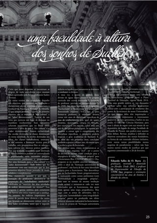 uma faculdade à altura
dos sonhos de Suellen
Creio que nessa dispersão se encontram as
origens da onda anti-elitista cujos excessos
foram apontados pela futura professora Suelen
Trevisan.
Há várias versões dos enunciados daqueles
três objetivos, que ocorrem em legislações e
documentos oficiais anteriores e posteriores à
fundação da Faculdade Nacional de Filosofia.
O que sempre perdura, a respeito do primeiro
objetivo, são as menções à “alta cultura” e
ao “saber desinteressado”. Trata-se de um
tema que mereceu um lugar de destaque no
manifesto escolanovista. Seus signatários
achavam escandaloso que no Brasil ainda
persistisse a idéia de que a “alta cultura” e o
“saber desinteressado” fossem exclusividade
das escolas destinadas às classes dominantes
da nossa sociedade. Às escolas destinadas aos
filhos das classes trabalhadoras, reservava-
se tão somente a formação técnica para o
trabalho, sem proporcionar-lhes os saberes e
bens culturas sem interesse prático imediato.
Para que a escola secundária antes destinada
às elites econômicas pudesse ser universalizada
e popularizada, seria necessário preparar
massivamente professores e proporcionar-
lhes uma formação para a “alta cultura” e o
“saber desinteressado”. Tudo indica que foi
justamente com essa motivação que os dois
primeiros objetivos foram pensados de modo
solidário e complementar.
Mas, exatamente quando e por quê, a
formação de professores divorciou-se da
preparação de “trabalhadores intelectuais”
habilitados ao “exercício das altas atividades
de ordem desinteressada ou técnica”? Essa
pergunta é apenas retórica, pois certamente
não haverá uma única resposta que a satisfaça.
No entanto, há indícios importantes do
ponto de partida desse divórcio e das razões
que levaram ao afastamento mútuo entre os
dois lados envolvidos, tanto que o segundo
reduziu-se àquilo a que justamente se destinava
a combater: o elitismo.
A meu ver, o ponto de partida dessa
divisão de águas estava presente no próprio
currículo dos cursos destinados à formação
de professor, previsto no mesmo decreto-lei
de 1939. São dessa legislação as designações
“bacharelado” e “licenciatura” e o atualmente
demonizado esquema “3+1”, isto é, para
formar-se professor, o estudante deveria
cursar três anos de disciplinas específicas da
área de conhecimento pela qual ele optou
(história, matemática, ciência ou filosofia,
por exemplo) e, em seguida, cursar mais um
ano de disciplinas pedagógicas. Se optasse por
encerrar o cursos após o cumprimento das
disciplinas específicas, o estudante poderia
requerer o grau acadêmico de bacharel. E,
se, além dos três primeiros anos, concluísse
também o quarto e último ano, ele estaria apto
a receber o grau de licenciado.
Nos últimos anos, vimos avolumarem-se as
críticas a esse esquema “3+1”, até o ponto
de decretá-lo extinto como condição para a
emergência de uma “identidade própria” para
a licenciatura (Res. CNE/CP 009/2001). Ora,
pergunto se no modelo anterior, estruturado
sobre o ideal da “formação universitária de
professores”, não havia de fato uma identidade
própria para a licenciatura. Não desconheço
que os bacharelados foram progressivamente
se insinuando como cursos autônomos (com
“terminalidade e integridade próprias”,
para usar os termos da mesma resolução
citada acima) e tornaram-se cada vez mais
valorizados que as licenciaturas, das quais
eram apenas uma etapa propedêutica. Mas
jogar com as armas do adversário, isto é,
exigir uma “terminalidade e uma integralidade
próprias” parece ter produzido um efeito
colateral altamente indesejável às licenciaturas:
o ocaso do projeto de “formação universitária
de professores” baseado no estreito nexo entre
o magistério e o trabalho intelectual.
Teremos nos próximos meses uma reforma
das licenciaturas, conforme prevê o Plano
Nacional de Educação, vigente desde 2014.
Seria uma grande notícia se, nas discussões
públicas sobre essa reforma, pudéssemos
contar com a participação de estudantes dos
cursos de licenciatura da nossa Universidade.
Sei que muitos deles têm inquietações e
propostas tão importantes e interessantes
quanto as que nos apresentou a Suelen no seu
ensaio. O Setor de Ciências Humanas, para
estar à altura de seguir com sua missão de ser
depositário do legado da antiga Faculdade de
Filosofia do Paraná, não poderá estar ausente
desse debate. Revisar, atualizar e defender os
objetivos norteadores dos nossos fundadores,
na forma de um renovado elitismo inclusivo,
entre outras tantas possibilidades menos
suspeitas de paradoxismo – talvez não haja
muitos outros modos de justificar por que
seguimos comemorando o 26 de fevereiro.
Eduardo Salles de O. Barra fez
graduação, mestrado e doutorado
em filosofia. Desde 2002, é professor
do Departamento de Filosofia da
UFPR. Suas pesquisas e orientações
concentram-se na área de história e
filosofia da ciência.
25
 