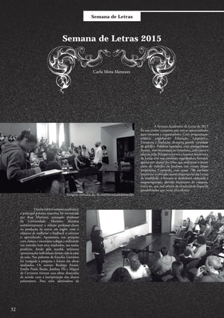 Semana de Letras
Semana de Letras 2015
Carla Mota Menezes
	 A Semana Acadêmica de Letras de 2015
foi um evento composto por únicas oportunidades
para ouvintes e organizadores. Com programação
eclética, englobando Educação, Linguística,
Literatura e Tradução, alcançou grande variedade
de público. Palestras esperadas, com protagonistas
ilustres, movimentaram os corredores, anfiteatros e
salas de aula. Pela primeira vez a Semana Acadêmica
de Letras teve sua comissão organizadora formada
apenas por alunos do curso, que realizaram a maior
parte do trabalho de preparar um evento dessas
proporções. Contando com quase 700 ouvintes
inscritos e recebendo nomes importantes das Letras
da atualidade, a Semana se desdobrou ordenada e
majestosamente; abrindo horizontes de calouros,
como eu, que mal sabiam da existência do leque de
possibilidades que nossa área oferece.
	 Dandoinícioàsemanaacadêmica,
a principal palestra matutina foi ministrada
por Ron Martinez, aclamado professor
da Universidade. Martinez abordou
satisfatoriamente a relação professor-aluno
na produção de textos em inglês, com o
objetivo de melhorar o feedback e otimizar
o aprendizado. Apresentou sua pesquisa
com clareza e encorajou colegas a utilizarem
seu método com seus resultados, em suma,
positivos. Ainda pela manhã, inúmeras
apresentações individuais deram vida às salas
de aula. Nas palestras de Estudos Literários
fui instigada à pesquisa e leitura das obras
analisadas. Os autores Rodrigo Fresan,
Emilia Pardo Bazán, Josefina Plá e Miguel
de Cervantes tiveram suas obras dissecadas
de acordo com a interpretação dos alunos
palestrantes. Para uma admiradora da
Imagens retiradas de: fb.com/semanadeletrasufpr
32
 