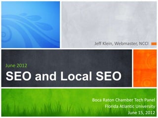 Jeff Klein, Webmaster, NCCI



June 2012

SEO and Local SEO
            Boca Raton Chamber Tech Panel
                  Florida Atlantic University
                              June 15, 2012
 