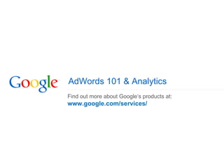 AdWords 101 & Analytics
Find out more about Google‘s products at:
www.google.com/services/
 