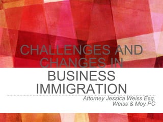 CHALLENGES AND
CHANGES IN
BUSINESS
IMMIGRATIONAttorney Jessica Weiss Esq.
Weiss & Moy PC
 