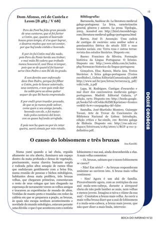 15

   Dom Afonso, rei de Castela e                       Bibliografia:
      Leom [B 485 / V 68]                             Barrameda, Sanlúcar de. La literatura medieval
                                                  galego-portuguesa: La lírica, caracterización
                                                  general, géneros y autores. La prosa. Tipologia.,
        Pero da Pont’ha feito gran pecado         2003.. Acessível em: http://html.rincondelvago.
       de seus cantares, que el foi furtar        com/literatura-medieval-gallego-portuguesa.html
       a Cotón, que, quanto el lazerado
                                                      Barros, José D. Assunção. Uma cadeia
    houve gran tempo, el x’os quer lograr,
                                                  de cantigas de escárnio: uma análise sobre a
     e doutros muitos que non sei contar,
                                                  poesiasatírica ibérica do século XIII e suas
     por que hoj’anda vistido e honrado.
                                                  tensões sociais. em: Terra roxa e outras terras:
                                                  revista dos estudos literários. Disposto em:
        E por én foi Cotón mal día nado,
     pois Pero da Ponte herda seu trobar;             Bueno: Francisco da Silveira. Formação
       e mui máis lhi valera que trobado          histórica da Língua Portuguesa: O lirismo.
     nunca houvess’el, assí Deus m’ampar,         Disposto em: http://www.sibila.com.br/index.
       pois que se de quant’el foi lazerar        php/formacao-historica-da-lingua-portuguesa
    serve Don Pedro e non lhi dá én grado.            Gonçalves, Elsa; Ramos, Maria Ana. Textos
                                                  literários: A lírica galego-portuguesa (Textos
         E con dereito seer enforcado             escolhidos)., Lisboa: Editorial Comunicação, 1988
      deve Don Pedro, porque foi filhar           http://www.uel.br/pos/letras/terraroxa/g_pdf/
       a Cotón, pois-lo houve soterrado,          vol6/vol6_2.pdf
      seus cantares, e non quis ende dar              Lapa, M. Rodrigues. Cantigas d’escarnho e
         ũu soldo pera sa alma quitar             mal dizer dos cancioneiros medievais galego-




                                                                                                       DOSSIÊ CROÁCIA
     sequer do que lhi havía emprestado.          portugueses. Madrid: Editorial Galaxia, 2ª
                                                  edição, 1970. Disposto em: http://books.google.
      E por end’é gran traedor provado,           pt/books?id=eICwkkcJkZMC&printsec=frontco
       de que se ja nunca pode salvar,            ver&hl=hr#v=onepage&q=&f=false
       come quen a seu amigo jurado,
                                                      Santalha, José-Martinho Montero. Guiseppe
         bevendo con ele, o foi matar:
                                                  Tavani, Arte de Trovar do Cancioneiro da
        todo polos cantares del levar,
                                                  Biblioteca Nacional de Lisboa: Introdução,
       con os quaes hoj’anda arrufado.
                                                  edição crítica e fac-símile, em: Revista galega
                                                  de filoloxía. Disposto em: http://ruc.udc.es/
      E pois non ha quen no por én retar
                                                  dspace/bitstream/2183/2600/1/RGF-4-rec-3-
     queira, seerá oimais por min retado.
                                                  definitivo.pdf.


             O causo do lobisomem e três bruxas
                                                                                         Ana Kaniški


   Numa yamí quando a iaé cheia, erguida          lobisomem e sua auá, ainda desconhecida a elas.
altamente no céu aberto, iluminava um espaço      A mais velha comentou:
dentro da mata profunda e densa de vegetação,        - Oi, bruxas, sabiam que o nosso lobisomem
precisamente, numa clareira bastante ampla        se casou?
e rodeada pelos altos amapás de ramos tibas
                                                     - Não! Em sério? – As bruxas responderam
que ondulavam gentilmente com a brisa fria,
                                                  unânime ao ouvirem isto. A bruxa mais velha
numa reunião de pessoas e bichos mitológicos,
                                                  continuou:
habitantes dessa mata prolífera, três bruxas
velhas, que chegaram primeiras, comentavam           - Sim! Agora é um abá de família.
o resto de seus colegas que iam chegando na       Provavelmente agora, com as restrições da sua
esperança de novamente verem os velhos amigos     auá mula-sem-cabeça, durante a airequecê
e trocarem as experiências de mundo de além.      cheia ele não pode lamber as auás, nem velhas
Vestidas de manto preto e reunidas em redor da    e menos jovens. Imagina a raiva e ciúme da sua
caldeia em que se preparava a poção, as bruxas,   auá! - Constatou a bruxa mais velha. Ao ouvir a
às quais não escapa nenhum acontecimento e        mais velha bruxa dizer que a auá de lobisomem
novidade do mundo mitológico, estavam perante     é a mula-sem-cabeca, a bruxa mais jovem, que
uma dúvida: o que é que aconteceu com o notório   não quer dizer a mais linda, interveio:


                                                                                      BOCA DO INFERNO N°23
 