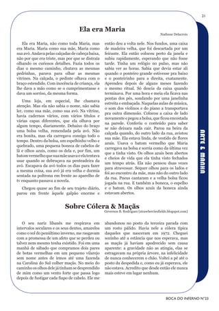 21


                                   Ela era Maria
                                                                                      Nadinne Delacroix

   Ela era Maria, não como toda Maria, mas        então deu a volta nele. Nos fundos, uma caixa
era Maria. Maria como sua mãe, Maria como         de madeira velha, que foi descartada por um
sua avó. Andava pelas calçadas de cabeça baixa,   feirante. Ela então colocou perto da janela e
não por que era triste, mas por que se distraía   subiu rapidamente, esperando que não fosse
olhando os curiosos detalhes. Fazia todos os      tarde. Tinha um relógio no pulso, mas não
dias o mesmo caminho, chutava as mesmas           sabia ver as horas. Sabia que devia estar ali
pedrinhas, parava para olhar as mesmas            quando o ponteiro grande estivesse pra baixo
vitrines. Na calçada, o pedinte olhava com o      e o ponteirinho para a direita, exatamente.
braço estendido. Com inocência de criança, ela    Aprendeu depois de alguns meses fazendo
lhe dava a mão como se o cumprimentasse e         o mesmo ritual. Só descia da caixa quando
dava um sorriso, da mesma forma.                  terminava. Por uma hora e meia ela ficava nas
                                                  pontas dos pés, sondando por uma janelinha
   Uma loja, em especial, lhe chamava
                                                  estreita e embaçada. Naquelas aulas de música,
atenção. Mas ela não sabia o nome, não sabia
                                                  o som dos violinos e do piano a transportava
ler, como sua mãe, como sua avó. Na vitrine,
                                                  pra outra dimensão. Colocou a caixa de lado
havia cadernos vários, com vários títulos e
                                                  novamente e pegou a bolsa, que ficou encostada
várias capas diferentes, que ela olhava por
                                                  na parede. Conferiu o conteúdo para saber
algum tempo, diariamente. Debaixo do braço
                                                  se não deixara nada cair. Parou na beira da
uma bolsa velha, remendada pela avó. Não




                                                                                                            ARTE & MANHA
                                                  calçada quando, do outro lado da rua, avistou
era bonita, mas ela carregava consigo todo o
                                                  sua mãe. Ela estava linda, de vestido de flores
tempo. Dentro da bolsa, um espelhinho velho e
                                                  azuis. Usava o batom vermelho que Maria
quebrado, uma pequena boneca de cabelos de
                                                  carregava na bolsa e sorria como da última vez
lã e olhos azuis, como os dela e, por fim, um
                                                  que a tinha visto. Os olhos azuis bem abertos
batom vermelho que sua mãe usava e ela tentava
                                                  e cheios de vida que ela tinha visto fechados
usar quando se debruçava na penteadeira da
                                                  um tempo atrás. Ela não pensou duas vezes
avó. Escapava da avó todos os dias para fazer
                                                  para atravessar. Sequer olhou para os lados e
a mesma coisa, sua avó já era velha e dormia
                                                  foi ao encontro da mãe, mas não do outro lado
sentada na poltrona em frente ao aparelho de
                                                  da rua. Pneus cantaram e a velha bolsa ficou
tv enquanto passava a novela.
                                                  jogada na rua. E também a boneca, o espelho
   Chegou quase ao fim de seu trajeto diário,     e o batom. Os olhos azuis da boneca ainda
parou em frente àquele galpão enorme e            estavam abertos.


                           Sobre Cólera & Maçãs
                                                  Geverson B. Rodrigues [strawberriesfields.blogspot.com]


   O seu nariz libanês me respirava em            abandonou no posto da terceira parada com
intervalos seculares e os seus dentes, amarelos   um rosto pálido. Havia nele a cólera típica
como o sol do penúltimo inverno, me rasgavam      daqueles que nasceram em 1972. Cheguei
com a promessa de um afeto que se perdeu ou       sozinho até a estância que nos esperava, mas
talvez nem mesmo tenha existido. Foi em uma       as maçãs já haviam apodrecido sem causa
manhã de sábado que compramos dois pares          aparente: a gravidade não as atingia, elas se
de botas vermelhas em um pequeno vilarejo         estragavam na própria árvore, na infelicidade
sem nome antes de irmos até uma fazenda           de nunca conhecerem o chão. Voltei a pé até o
na Carolina do Sul colher maçãs. No meio do       posto da despedida e, como eu já esperava, ele
caminho os olhos dele já tinham se desprendido    não estava. Acredito que desde então ele nunca
de mim como um vento forte que passa logo         mais esteve em lugar nenhum.
depois de fustigar cada fiapo de cabelo. Ele me




                                                                                          BOCA DO INFERNO N°23
 