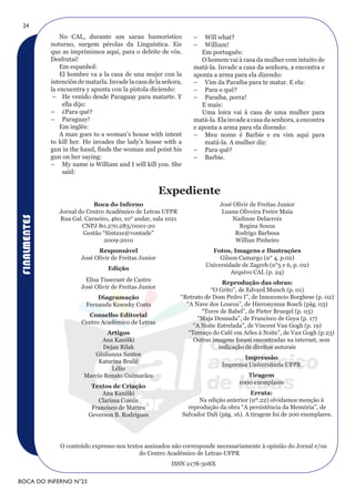 24
                  No CAL, durante um sarau humorístico                 –   Will what?
              noturno, surgem pérolas da Linguística. Eis              –   William!
              que as imprimimos aqui, para o deleite de vós.              Em português:
              Desfrutai!                                                  O homem vai à casa da mulher com intuito de
                  Em espanhol:                                         matá-la. Invade a casa da senhora, a encontra e
                  El hombre va a la casa de una mujer con la           aponta a arma para ela dizendo:
              intención de matarla. Invade la casa de la señora,       – Vim da Paraíba para te matar. E ela:
              la encuentra y apunta con la pistola diciendo:           – Para o quê?
               – He venido desde Paraguay para matarte. Y              – Paraíba, porra!
                   ella dijo:                                             E mais:
              – ¿Para qué?                                                Uma loira vai à casa de uma mulher para
              – Paraguay!                                              matá-la. Ela invade a casa da senhora, a encontra
                  Em inglês:                                           e aponta a arma para ela dizendo:
                  A man goes to a woman’s house with intent            – Meu nome é Barbie e eu vim aqui para
              to kill her. He invades the lady’s house with a              matá-la. A mulher diz:
              gun in the hand, finds the woman and point his           – Para quê?
              gun on her saying:                                       – Barbie.
              – My name is William and I will kill you. She
                   said:


                                                         Expediente
                             Boca do Inferno                                     José Olivir de Freitas Junior
                 Jornal do Centro Acadêmico de Letras UFPR                        Luana Oliveira Freire Maia
FINALMENTES




                 Rua Gal. Carneiro, 460, 10° andar, sala 1021                         Nadinne Delacroix
                         CNPJ 80.270.283/0001-20                                        Regina Souza
                          Gestão “Sintaxe@vontade”                                     Rodrigo Barbosa
                                 2009-2010                                             Willian Pinheiro
                               responsável                                   fotos, Imagens e Ilustrações
                         José Olivir de Freitas Junior                          Gilson Camargo (n° 4, p.02)
                                                                           Universidade de Zagreb (n°5 e 6, p. 02)
                                   Edição
                                                                                    Arquivo CAL (p. 24)
                           Elisa Tisserant de Castro                           reprodução das obras:
                         José Olivir de Freitas Junior                     “O Grito”, de Edvard Munch (p. 01)
                               Diagramação                      “Retrato de Dom Pedro I”, de Innocencio Borghese (p. 02)
                           Fernanda Kososky Costa                 “A Nave dos Loucos”, de Hieronymus Bosch (pág. 03)
                                                                        “Torre de Babel”, de Pieter Bruegel (p. 03)
                           Conselho Editorial
                                                                      “Maja Desnuda”, de Francisco de Goya (p. 17)
                         Centro Acadêmico de Letras
                                                                     “A Noite Estrelada”, de Vincent Van Gogh (p. 19)
                                  Artigos                          “Terraço do Café em Arles à Noite”, de Van Gogh (p.23)
                                Ana Kaniški                          Outras imagens foram encontradas na internet, sem
                                Dejan Rilak                                   indicação de direitos autorais
                             Giulianna Santos
                                                                                         Impressão
                               Katarina Bralić
                                                                                  Imprensa Universitária UFPR
                                   Lélio
                          Marcio Renato Guimarães                                          Tiragem
                                                                                        1000 exemplares
                             Textos de Criação
                                 Ana Kaniški                                                  Errata:
                               Clarissa Comin                            Na edição anterior (nº.22) olvidamos menção à
                             Francisco de Matteu                     reprodução da obra “A persistência da Memória”, de
                            Geverson B. Rodrigues                  Salvador Dalí (pág. 16). A tiragem foi de 200 exemplares.




                 O conteúdo expresso nos textos assinados não corresponde necessariamente à opinião do Jornal e/ou
                                              do Centro Acadêmico de Letras-UFPR
                                                            ISSN 2178-308X

BOCA DO INFERNO N°23
 