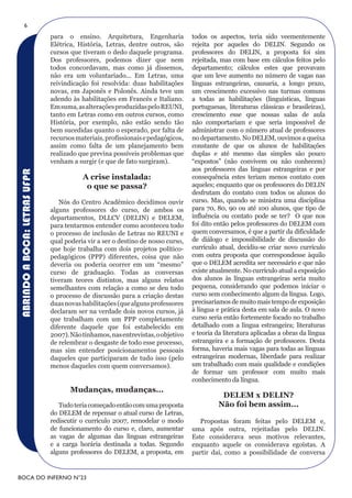 6
                              para o ensino. Arquitetura, Engenharia             todos os aspectos, teria sido veementemente
                              Elétrica, História, Letras, dentre outros, são     rejeita por aqueles do DELIN. Segundo os
                              cursos que tiveram o dedo daquele programa.        professores do DELIN, a proposta foi sim
                              Dos professores, podemos dizer que nem             rejeitada, mas com base em cálculos feitos pelo
                              todos concordavam, mas como já dissemos,           departamento; cálculos estes que provavam
                              não era um voluntariado... Em Letras, uma          que um leve aumento no número de vagas nas
                              reivindicação foi resolvida: duas habilitações     línguas estrangeiras, causaria, a longo prazo,
                              novas, em Japonês e Polonês. Ainda teve um         um crescimento excessivo nas turmas comuns
                              adendo às habilitações em Francês e Italiano.      a todas as habilitações (linguísticas, línguas
                              Em suma, as alterações produzidas pelo REUNI,      portuguesas, literaturas clássicas e brasileiras),
                              tanto em Letras como em outros cursos, como        crescimento esse que nossas salas de aula
                              História, por exemplo, não estão sendo tão         não comportariam e que seria impossível de
                              bem sucedidas quanto o esperado, por falta de      administrar com o número atual de professores
                              recursos materiais, profissionais e pedagógicos,   no departamento. No DELEM, ouvimos a queixa
                              assim como falta de um planejamento bem            constante de que os alunos de habilitações
                              realizado que previna possíveis problemas que      duplas e até mesmo das simples são pouco
                              venham a surgir (e que de fato surgiram).          “expostos” (não convivem ou não conhecem)
                                                                                 aos professores das línguas estrangeiras e por
ABRINDO A BOCA: LETRAS UFPR




                                         A crise instalada:                      consequência estes teriam menos contato com
                                          o que se passa?                        aqueles; enquanto que os professores do DELIN
                                                                                 desfrutam do contato com todos os alunos do
                                 Nós do Centro Acadêmico decidimos ouvir         curso. Mas, quando se ministra uma disciplina
                              alguns professores do curso, de ambos os           para 70, 80, 90 ou até 100 alunos, que tipo de
                              departamentos, DLLCV (DELIN) e DELEM,              influência ou contato pode se ter? O que nos
                              para tentarmos entender como aconteceu todo        foi dito então pelos professores do DELEM com
                              o processo de inclusão de Letras no REUNI e        quem conversamos, é que a partir da dificuldade
                              qual poderia vir a ser o destino de nosso curso,   de diálogo e impossibilidade de discussão do
                              que hoje trabalha com dois projetos político-      currículo atual, decidiu-se criar novo currículo
                              pedagógicos (PPP) diferentes, coisa que não        com outra proposta que correspondesse àquilo
                              deveria ou poderia ocorrer em um “mesmo”           que o DELEM acredita ser necessário e que não
                              curso de graduação. Todas as conversas             existe atualmente. No currículo atual a exposição
                              tiveram teores distintos, mas alguns relatos       dos alunos às línguas estrangeiras seria muito
                              semelhantes com relação a como se deu todo         pequena, considerando que podemos iniciar o
                              o processo de discussão para a criação destas      curso sem conhecimento algum da língua. Logo,
                              duas novas habilitações (que alguns professores    precisaríamos de muito mais tempo de exposição
                              declaram ser na verdade dois novos cursos, já      à língua e prática desta em sala de aula. O novo
                              que trabalham com um PPP completamente             curso seria então fortemente focado no trabalho
                              diferente daquele que foi estabelecido em          detalhado com a língua estrangeira; literaturas
                              2007). Não tínhamos, nas entrevistas, o objetivo   e teoria da literatura aplicadas a obras da língua
                              de relembrar o desgaste de todo esse processo,     estrangeira e a formação de professores. Desta
                              mas sim entender posicionamentos pessoais          forma, haveria mais vagas para todas as línguas
                              daqueles que participaram de tudo isso (pelo       estrangeiras modernas, liberdade para realizar
                              menos daqueles com quem conversamos).              um trabalhado com mais qualidade e condições
                                                                                 de formar um professor com muito mais
                                                                                 conhecimento da língua.
                                     Mudanças, mudanças...
                                                                                           DELEM x DELIN?
                                 Tudo teria começado então com uma proposta               Não foi bem assim...
                              do DELEM de repensar o atual curso de Letras,
                              rediscutir o currículo 2007, remodelar o modo         Propostas foram feitas pelo DELEM e,
                              de funcionamento do curso e, claro, aumentar       uma após outra, rejeitadas pelo DELIN.
                              as vagas de algumas das línguas estrangeiras       Este considerava seus motivos relevantes,
                              e a carga horária destinada a todas. Segundo       enquanto aquele os considerava egoístas. A
                              alguns professores do DELEM, a proposta, em        partir daí, como a possibilidade de conversa


BOCA DO INFERNO N°23
 