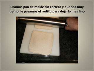 Usamos pan de molde sin corteza y que sea muy tierno, le pasamos el rodillo para dejarlo mas fino