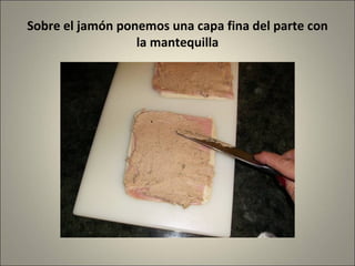 Sobre el jamón ponemos una capa fina del parte con la mantequilla