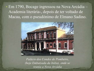  Em 1790, Bocage ingressou na Nova Arcádia –
Academia literária-, depois de ter voltado de
Macau, com o pseudónimo de Elmano Sadino.
Palácio dos Condes de Pombeiro,
(hoje Embaixada da Itália), onde se
reunia a Nova Arcádia
 