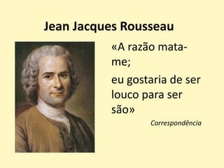 Jean Jacques Rousseau
«A razão mata-
me;
eu gostaria de ser
louco para ser
são»
Correspondência
 