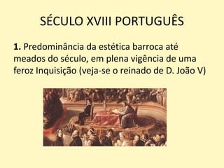 SÉCULO XVIII PORTUGUÊS
1. Predominância da estética barroca até
meados do século, em plena vigência de uma
feroz Inquisição (veja-se o reinado de D. João V)
 