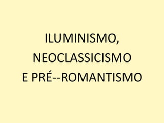 ILUMINISMO,
NEOCLASSICISMO
E PRÉ--ROMANTISMO
 