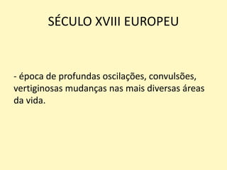 SÉCULO XVIII EUROPEU
- época de profundas oscilações, convulsões,
vertiginosas mudanças nas mais diversas áreas
da vida.
 