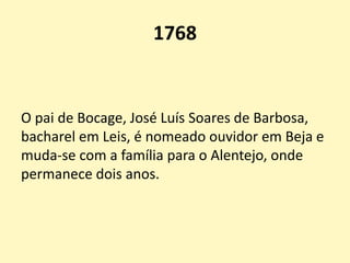 1768
O pai de Bocage, José Luís Soares de Barbosa,
bacharel em Leis, é nomeado ouvidor em Beja e
muda-se com a família para o Alentejo, onde
permanece dois anos.
 